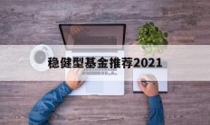 关于稳健型基金推荐2021的信息