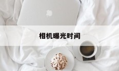 相机曝光时间(相机曝光时间是什么意思)