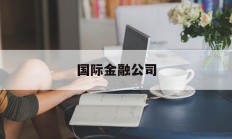 国际金融公司(国际金融公司是干嘛的)