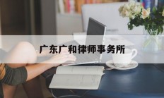 广东广和律师事务所(广东广和律师事务所深圳分所)