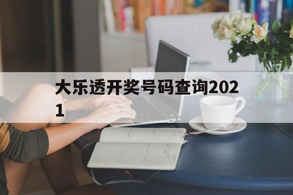 大乐透开奖号码查询2021(大乐透开奖号码查询2021年)