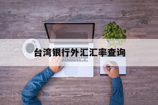 台湾银行外汇汇率查询(台湾银行外汇汇率查询官网)