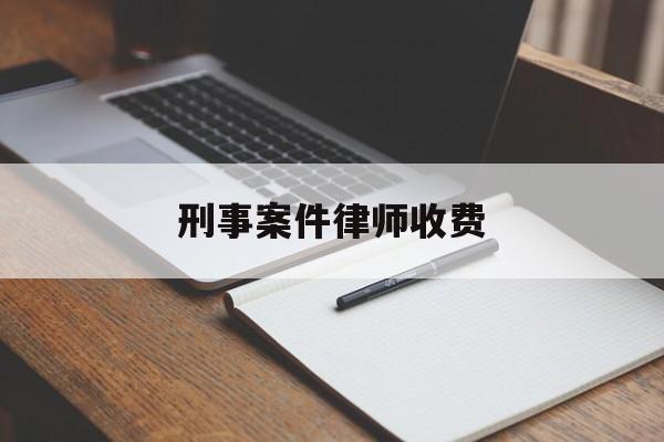 刑事案件律师收费(刑事案件律师收费标准是多少?)