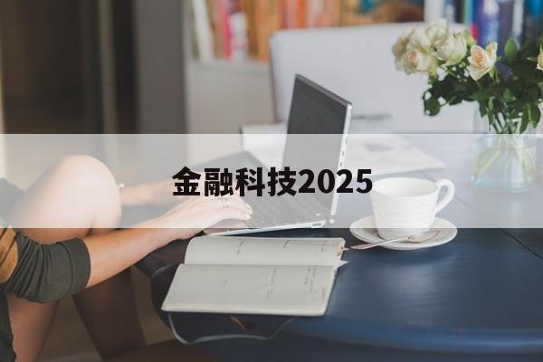 金融科技2025(金融科技2025什么意思)